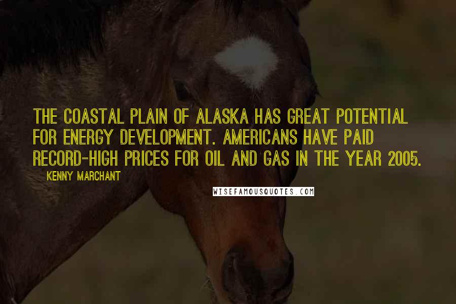 Kenny Marchant Quotes: The Coastal Plain of Alaska has great potential for energy development. Americans have paid record-high prices for oil and gas in the year 2005.