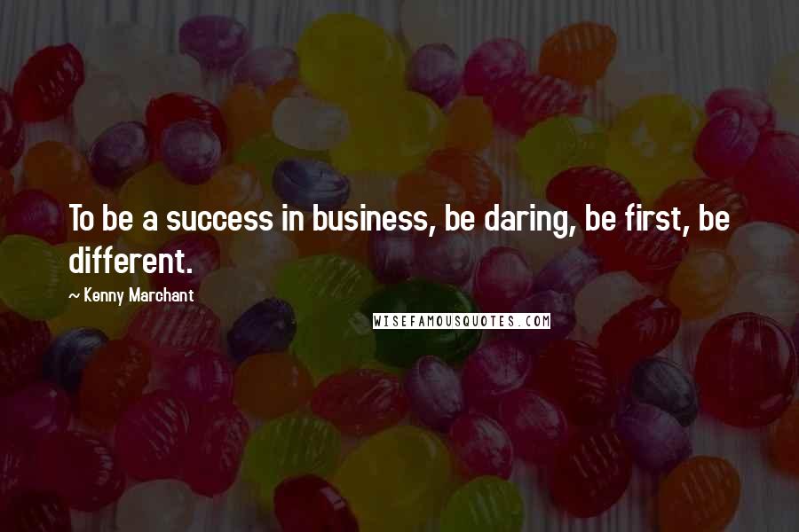 Kenny Marchant Quotes: To be a success in business, be daring, be first, be different.