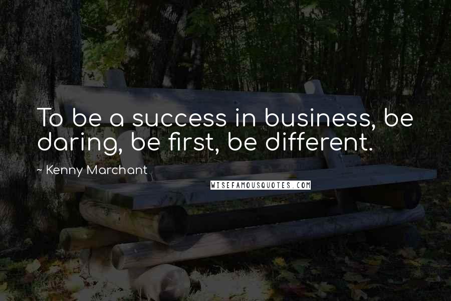 Kenny Marchant Quotes: To be a success in business, be daring, be first, be different.