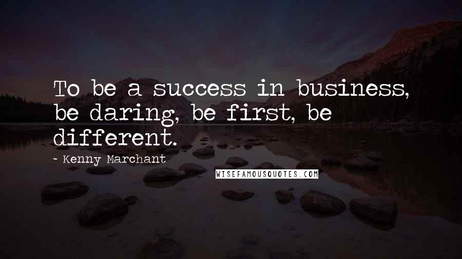 Kenny Marchant Quotes: To be a success in business, be daring, be first, be different.