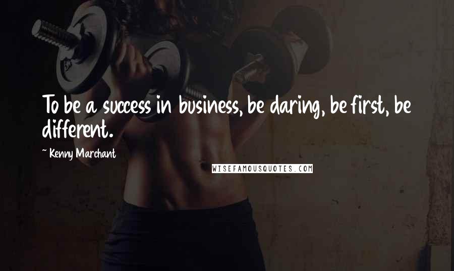 Kenny Marchant Quotes: To be a success in business, be daring, be first, be different.