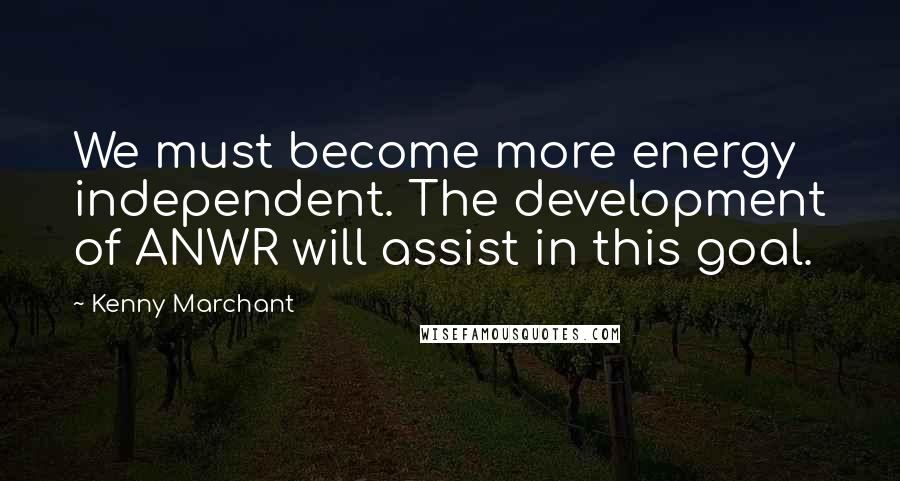 Kenny Marchant Quotes: We must become more energy independent. The development of ANWR will assist in this goal.