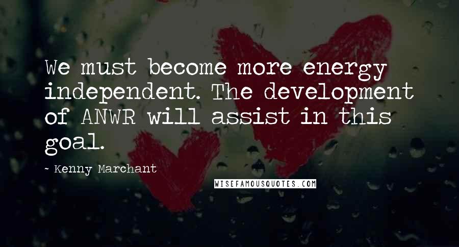 Kenny Marchant Quotes: We must become more energy independent. The development of ANWR will assist in this goal.