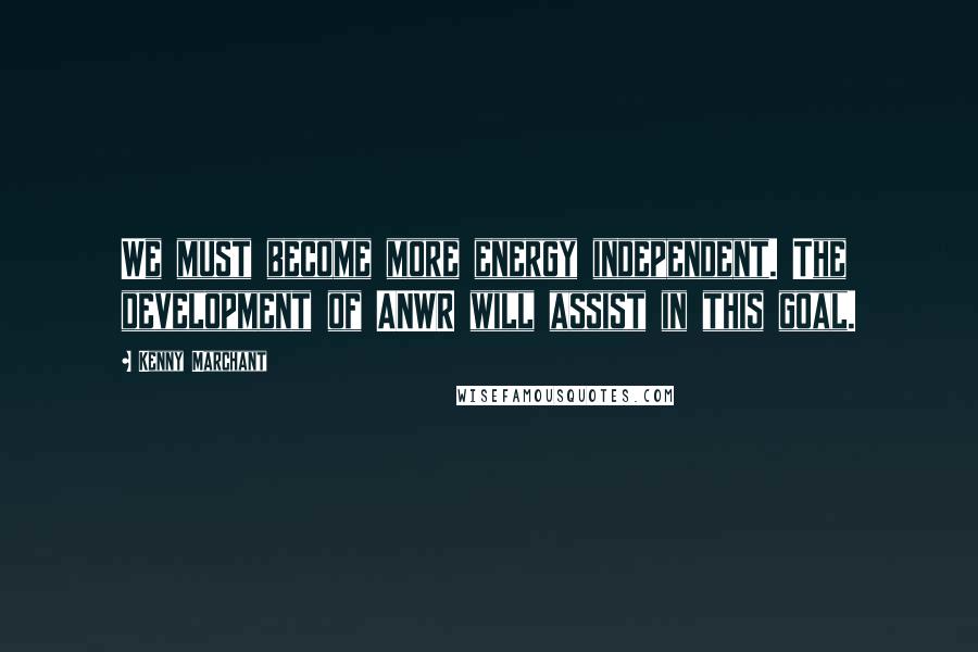 Kenny Marchant Quotes: We must become more energy independent. The development of ANWR will assist in this goal.
