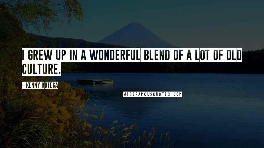 Kenny Ortega Quotes: I grew up in a wonderful blend of a lot of old culture.