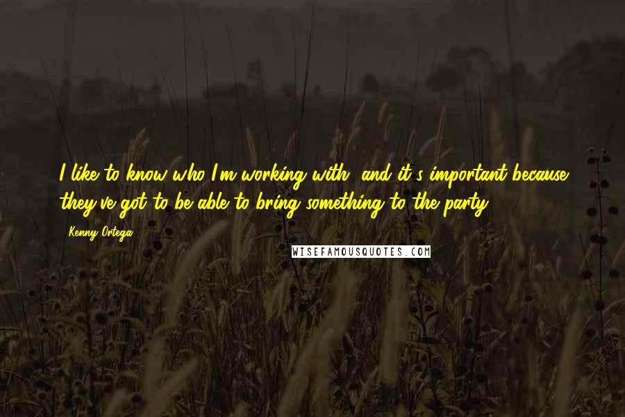 Kenny Ortega Quotes: I like to know who I'm working with, and it's important because they've got to be able to bring something to the party.