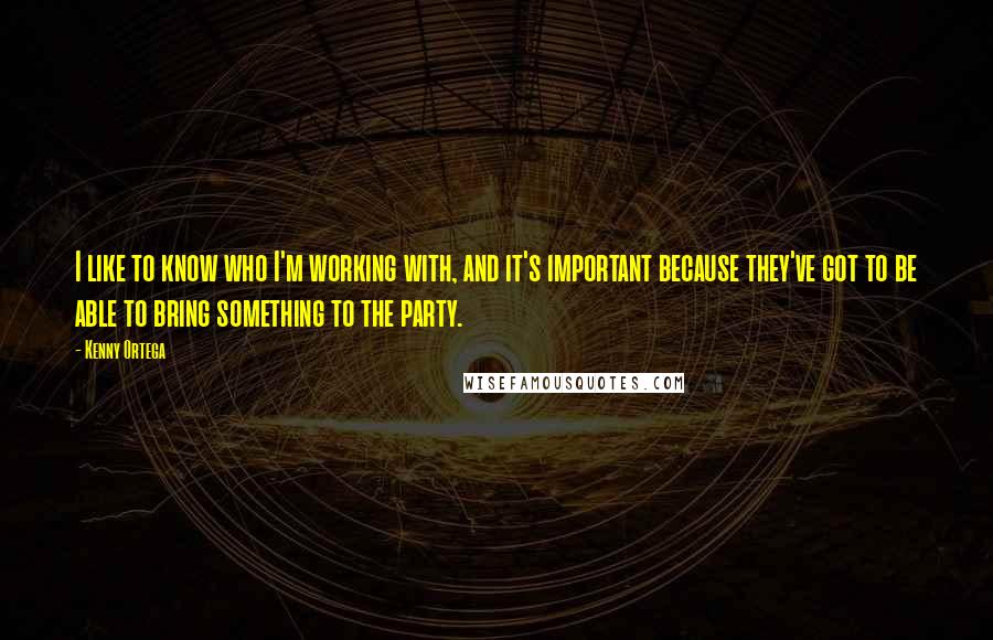 Kenny Ortega Quotes: I like to know who I'm working with, and it's important because they've got to be able to bring something to the party.