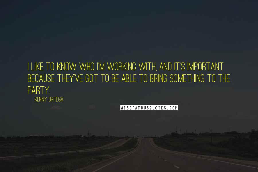 Kenny Ortega Quotes: I like to know who I'm working with, and it's important because they've got to be able to bring something to the party.