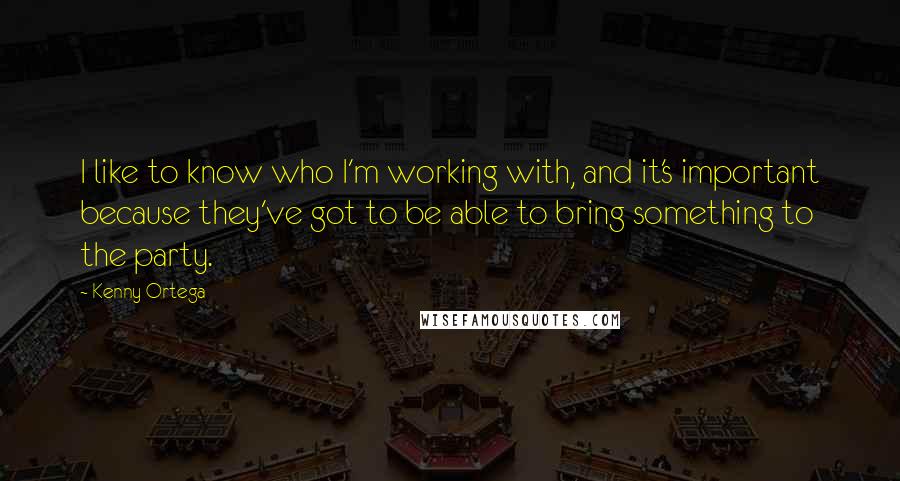 Kenny Ortega Quotes: I like to know who I'm working with, and it's important because they've got to be able to bring something to the party.