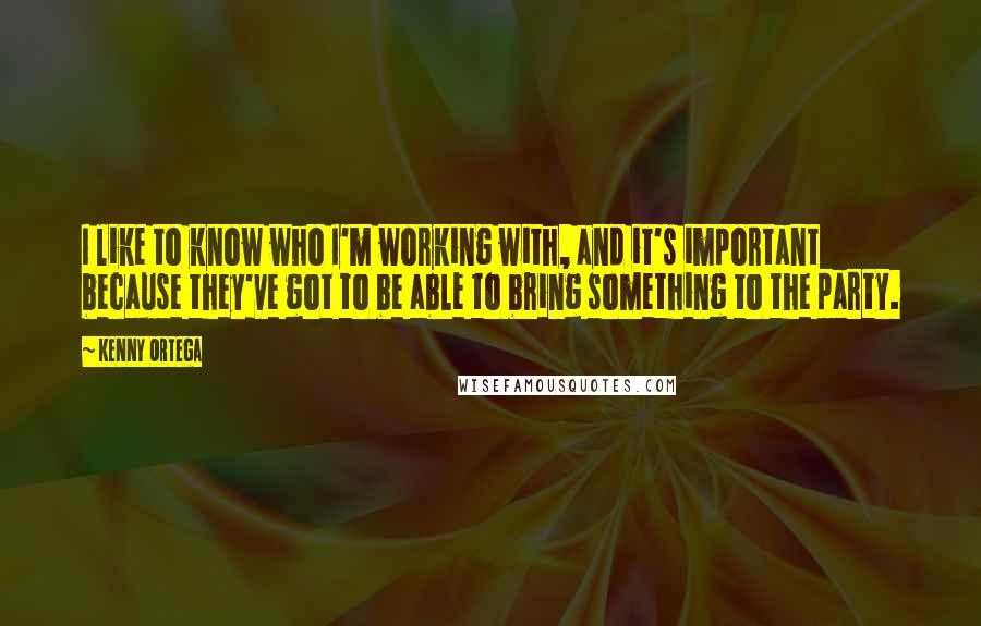 Kenny Ortega Quotes: I like to know who I'm working with, and it's important because they've got to be able to bring something to the party.