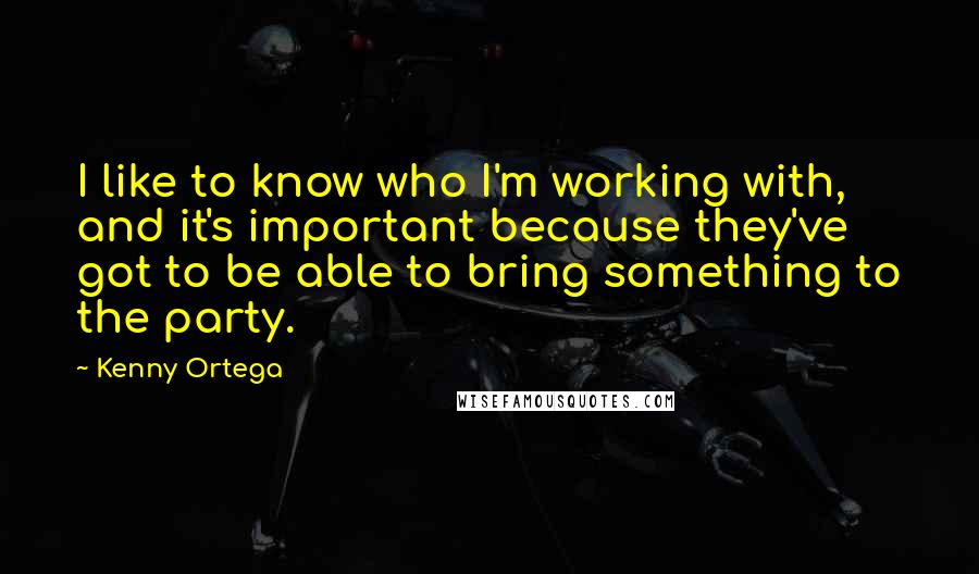 Kenny Ortega Quotes: I like to know who I'm working with, and it's important because they've got to be able to bring something to the party.