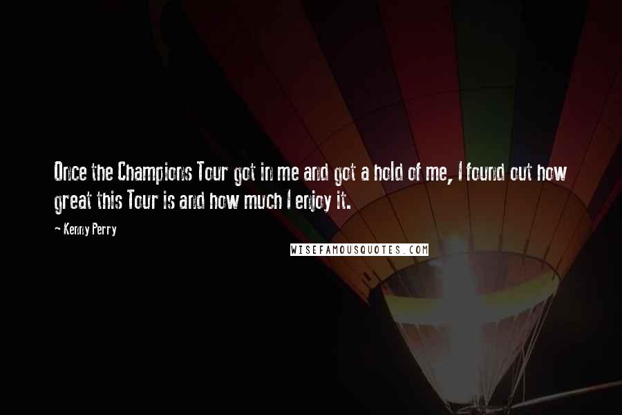 Kenny Perry Quotes: Once the Champions Tour got in me and got a hold of me, I found out how great this Tour is and how much I enjoy it.