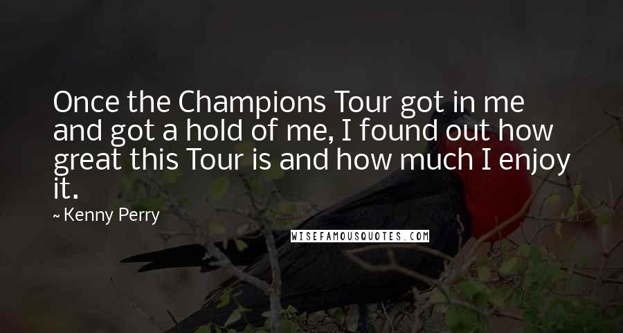 Kenny Perry Quotes: Once the Champions Tour got in me and got a hold of me, I found out how great this Tour is and how much I enjoy it.