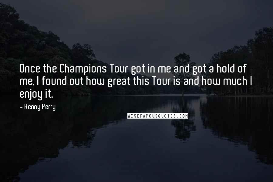 Kenny Perry Quotes: Once the Champions Tour got in me and got a hold of me, I found out how great this Tour is and how much I enjoy it.