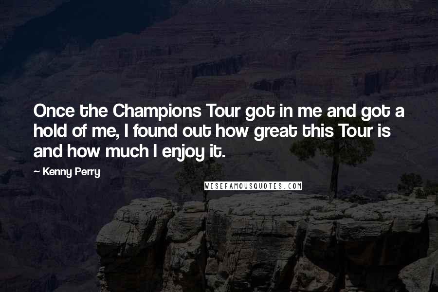 Kenny Perry Quotes: Once the Champions Tour got in me and got a hold of me, I found out how great this Tour is and how much I enjoy it.