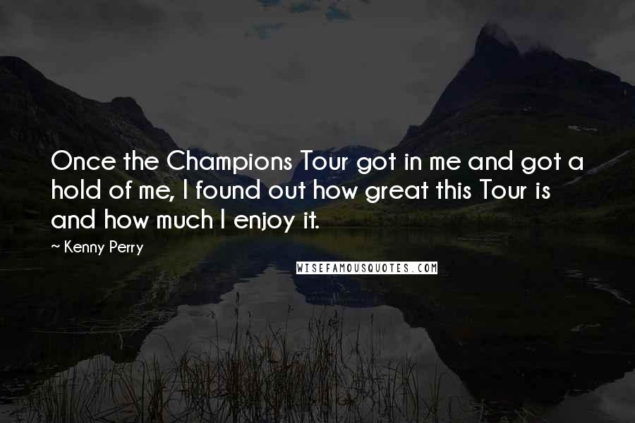 Kenny Perry Quotes: Once the Champions Tour got in me and got a hold of me, I found out how great this Tour is and how much I enjoy it.