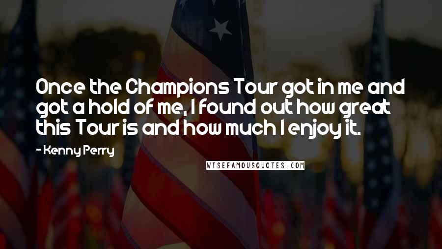 Kenny Perry Quotes: Once the Champions Tour got in me and got a hold of me, I found out how great this Tour is and how much I enjoy it.