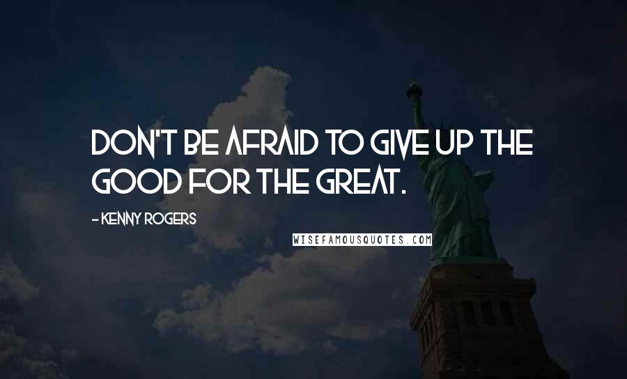 Kenny Rogers Quotes: Don't be afraid to give up the good for the great.