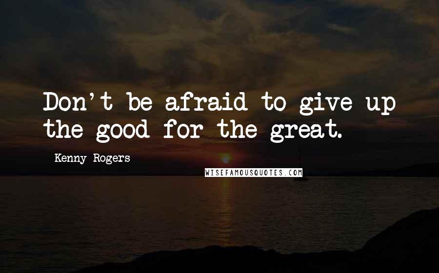 Kenny Rogers Quotes: Don't be afraid to give up the good for the great.