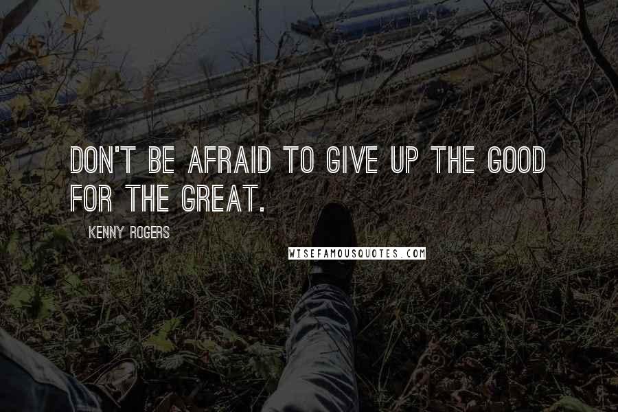 Kenny Rogers Quotes: Don't be afraid to give up the good for the great.