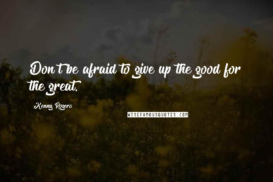 Kenny Rogers Quotes: Don't be afraid to give up the good for the great.