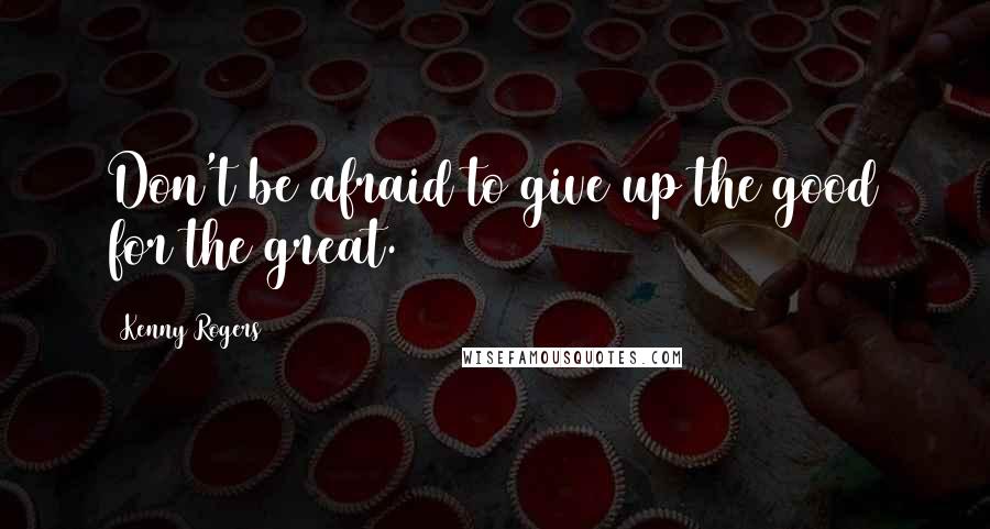 Kenny Rogers Quotes: Don't be afraid to give up the good for the great.