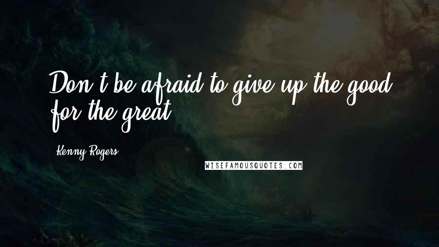 Kenny Rogers Quotes: Don't be afraid to give up the good for the great.