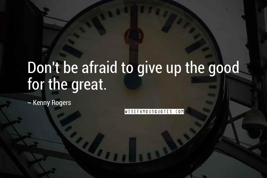 Kenny Rogers Quotes: Don't be afraid to give up the good for the great.