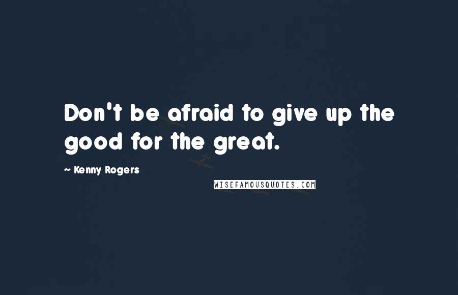 Kenny Rogers Quotes: Don't be afraid to give up the good for the great.