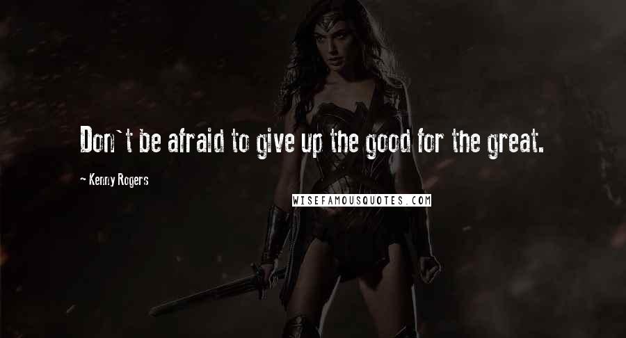 Kenny Rogers Quotes: Don't be afraid to give up the good for the great.