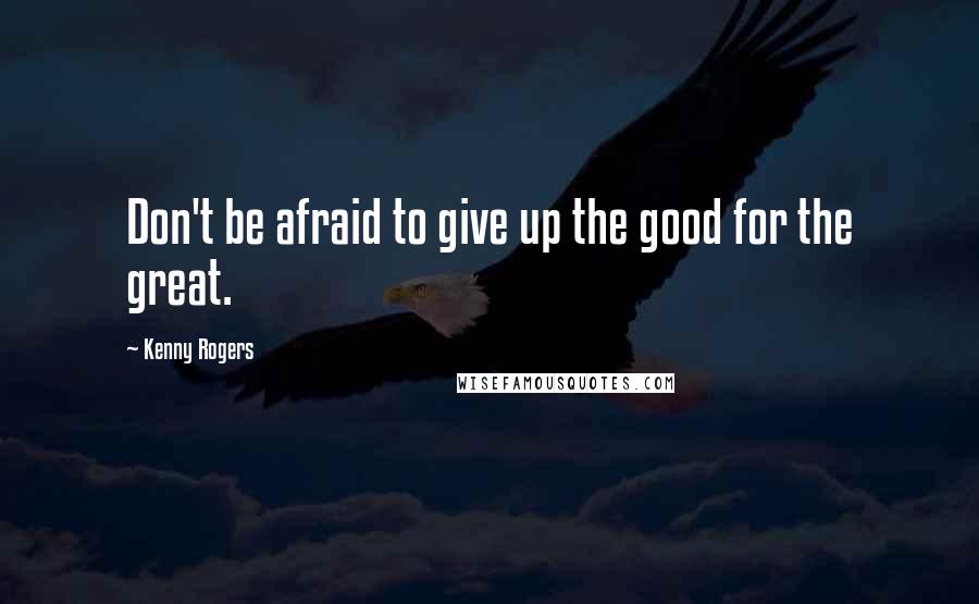 Kenny Rogers Quotes: Don't be afraid to give up the good for the great.