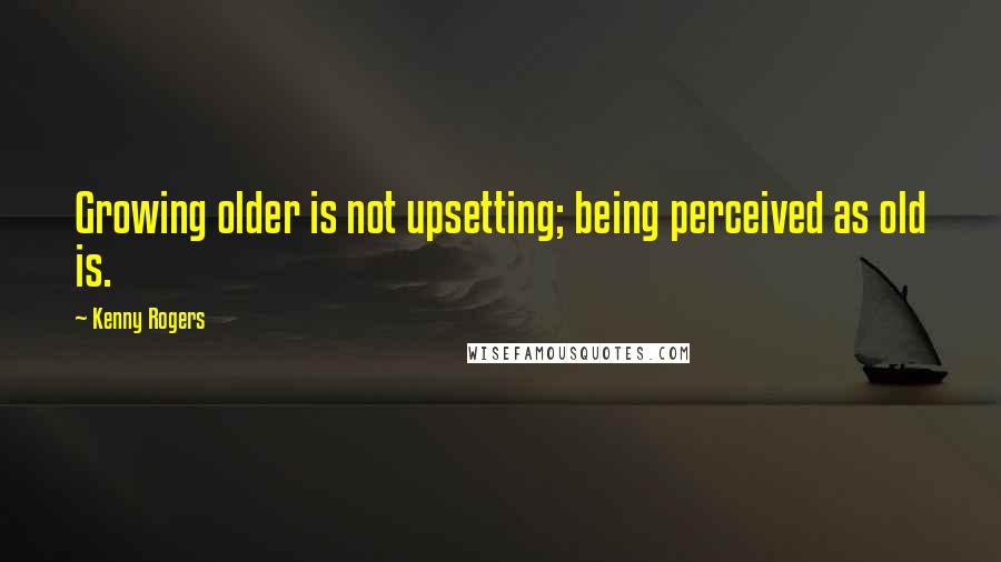 Kenny Rogers Quotes: Growing older is not upsetting; being perceived as old is.