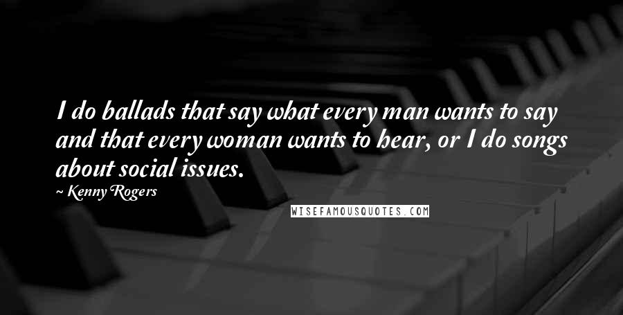 Kenny Rogers Quotes: I do ballads that say what every man wants to say and that every woman wants to hear, or I do songs about social issues.