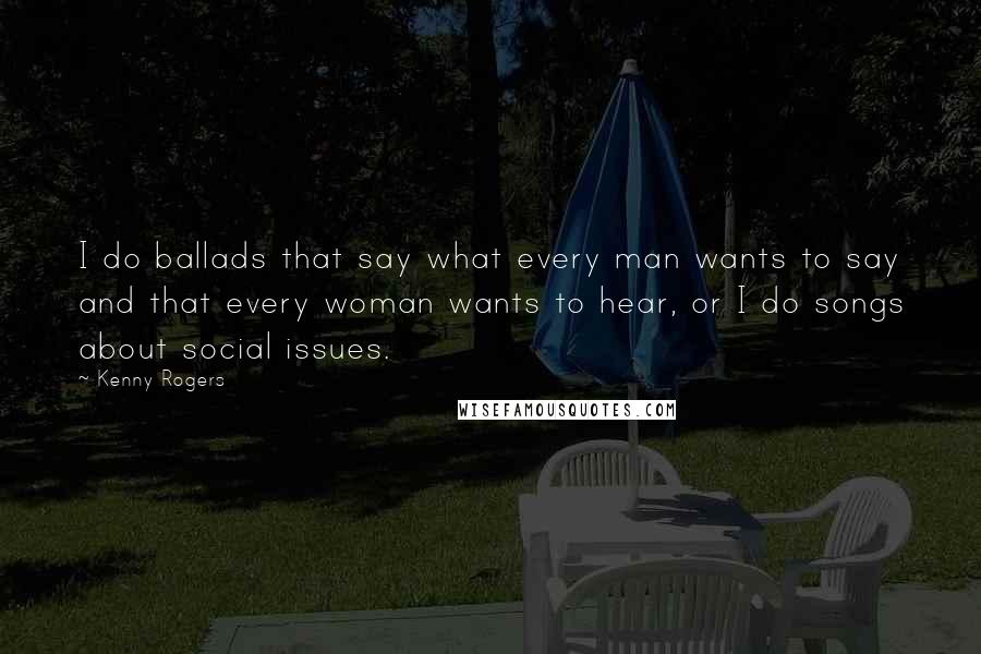 Kenny Rogers Quotes: I do ballads that say what every man wants to say and that every woman wants to hear, or I do songs about social issues.