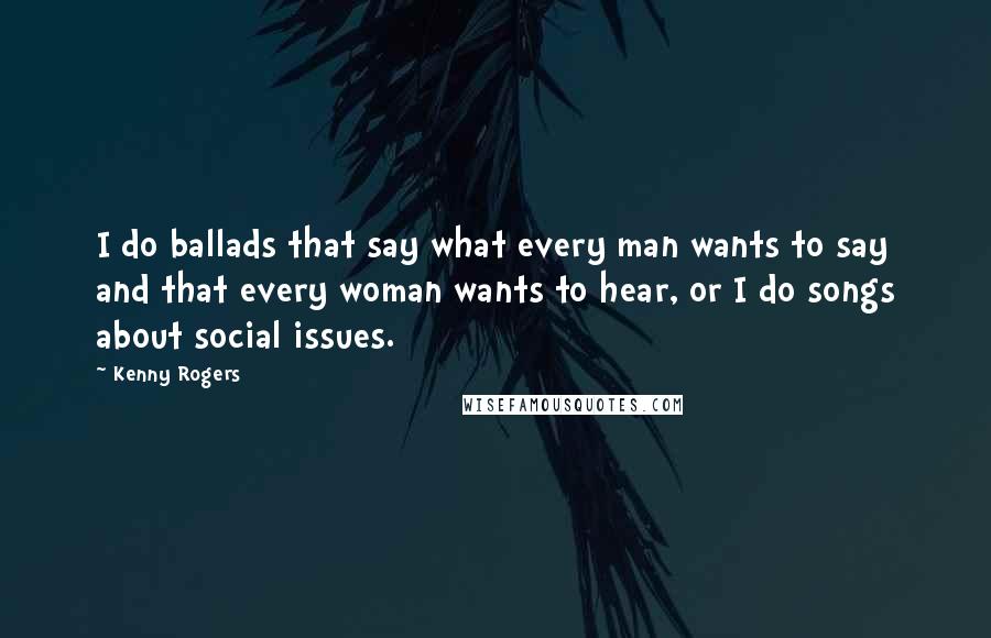 Kenny Rogers Quotes: I do ballads that say what every man wants to say and that every woman wants to hear, or I do songs about social issues.