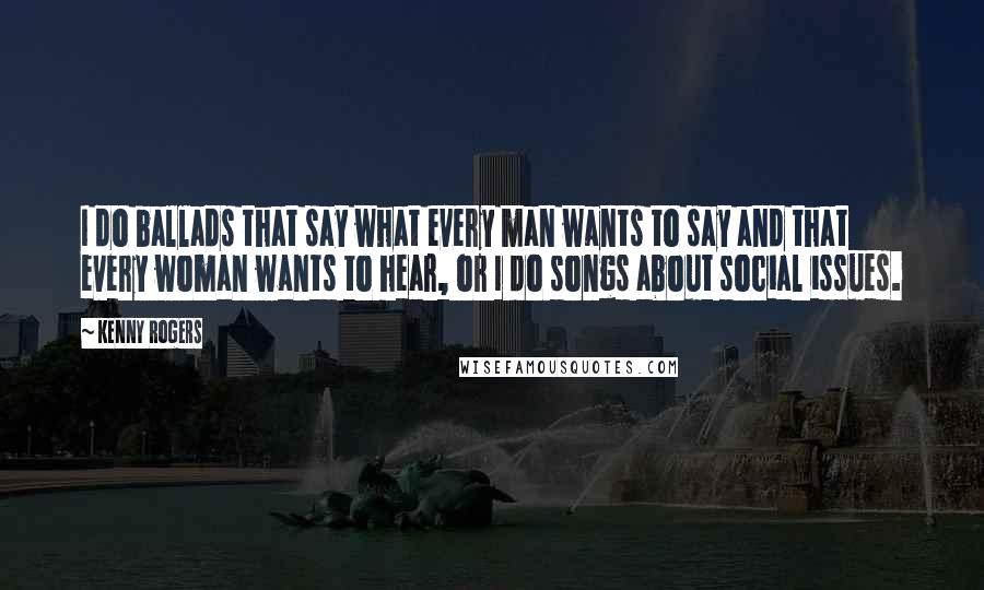 Kenny Rogers Quotes: I do ballads that say what every man wants to say and that every woman wants to hear, or I do songs about social issues.