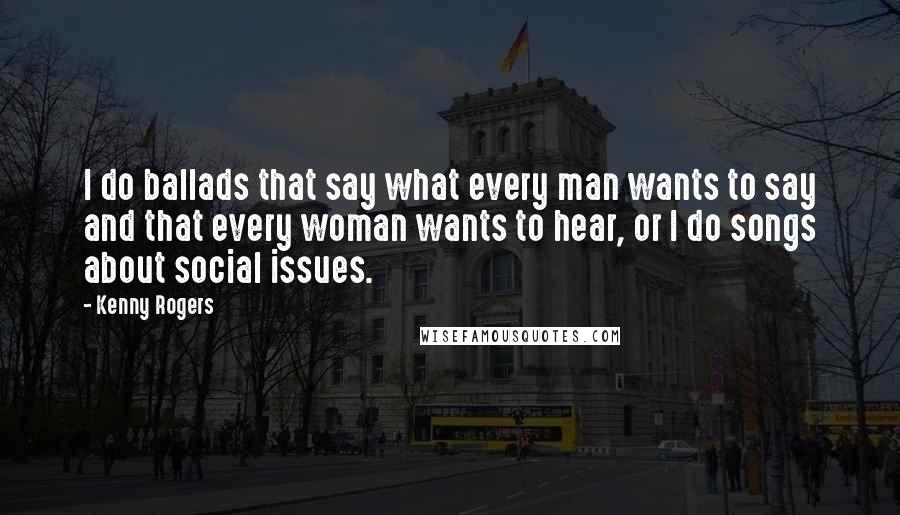 Kenny Rogers Quotes: I do ballads that say what every man wants to say and that every woman wants to hear, or I do songs about social issues.