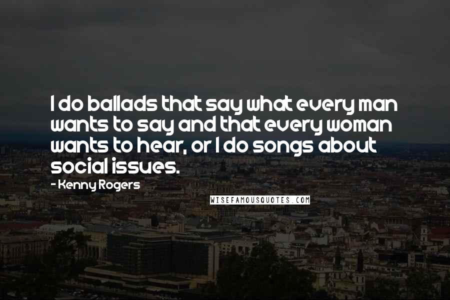 Kenny Rogers Quotes: I do ballads that say what every man wants to say and that every woman wants to hear, or I do songs about social issues.