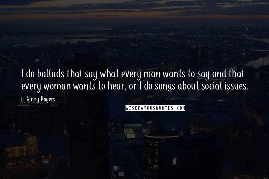 Kenny Rogers Quotes: I do ballads that say what every man wants to say and that every woman wants to hear, or I do songs about social issues.