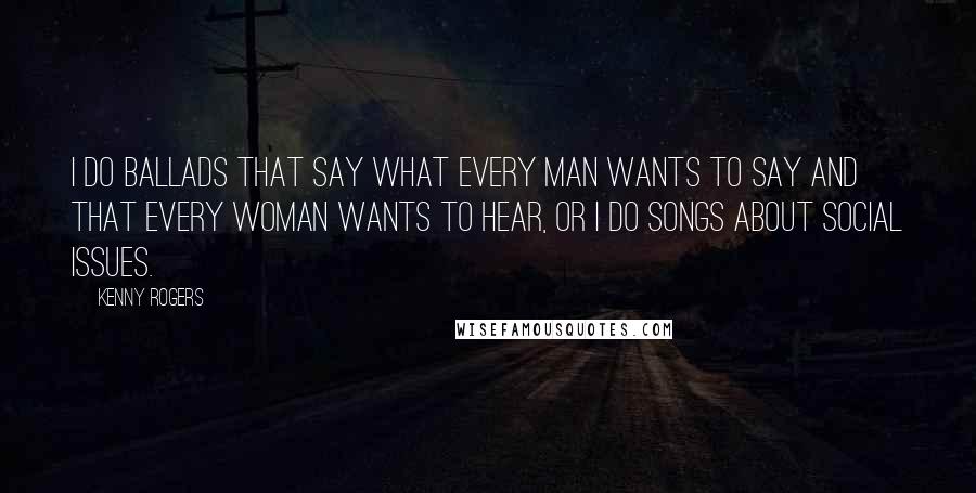 Kenny Rogers Quotes: I do ballads that say what every man wants to say and that every woman wants to hear, or I do songs about social issues.