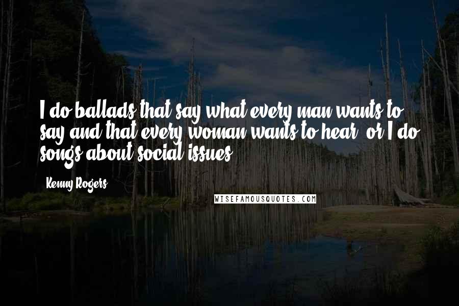 Kenny Rogers Quotes: I do ballads that say what every man wants to say and that every woman wants to hear, or I do songs about social issues.