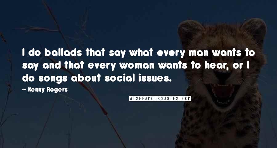 Kenny Rogers Quotes: I do ballads that say what every man wants to say and that every woman wants to hear, or I do songs about social issues.