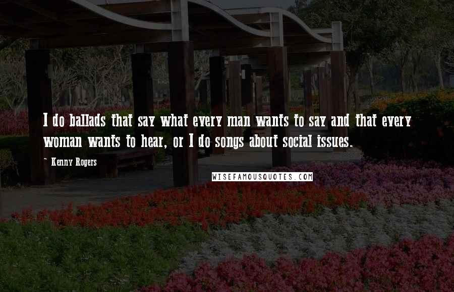 Kenny Rogers Quotes: I do ballads that say what every man wants to say and that every woman wants to hear, or I do songs about social issues.