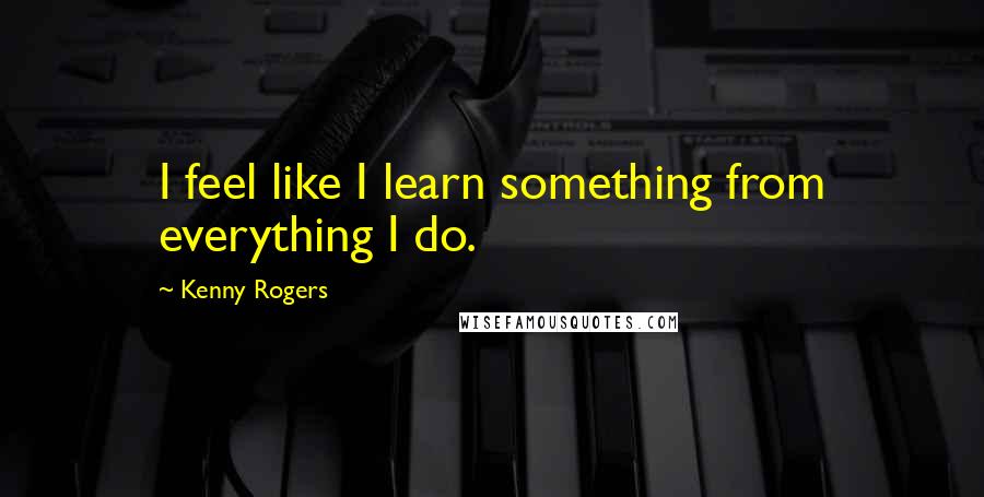 Kenny Rogers Quotes: I feel like I learn something from everything I do.
