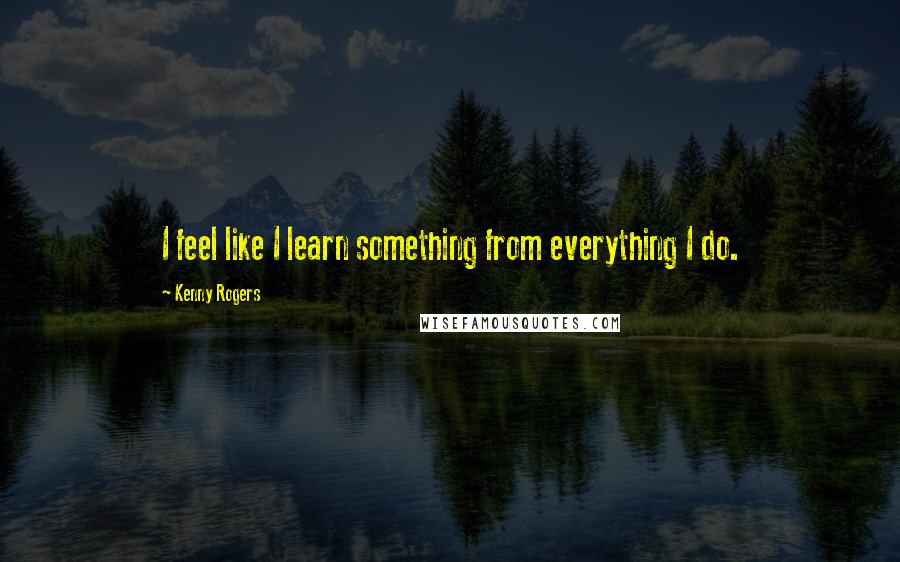 Kenny Rogers Quotes: I feel like I learn something from everything I do.