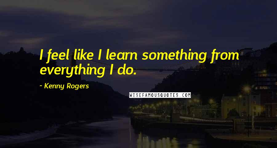 Kenny Rogers Quotes: I feel like I learn something from everything I do.