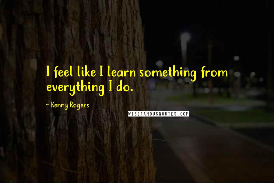 Kenny Rogers Quotes: I feel like I learn something from everything I do.