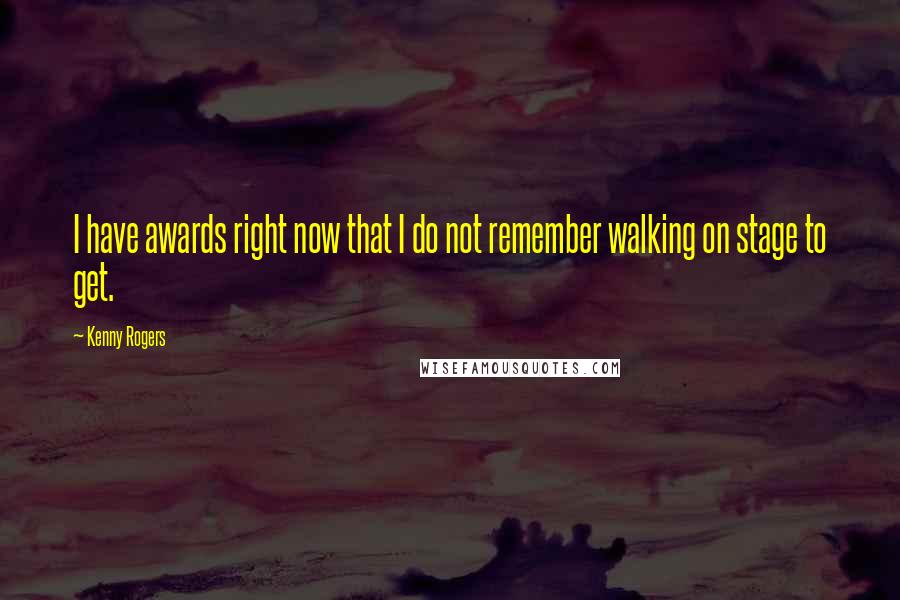 Kenny Rogers Quotes: I have awards right now that I do not remember walking on stage to get.