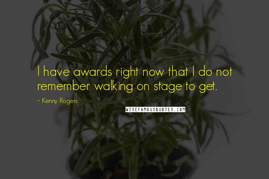 Kenny Rogers Quotes: I have awards right now that I do not remember walking on stage to get.