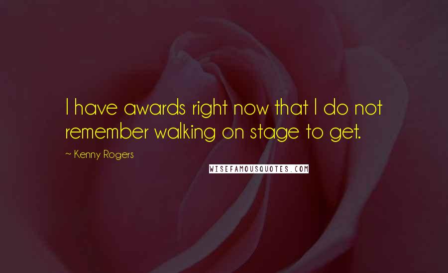 Kenny Rogers Quotes: I have awards right now that I do not remember walking on stage to get.